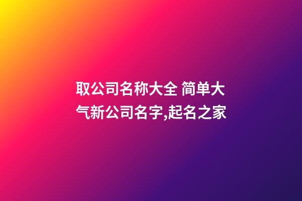 取公司名称大全 简单大气新公司名字,起名之家-第1张-公司起名-玄机派